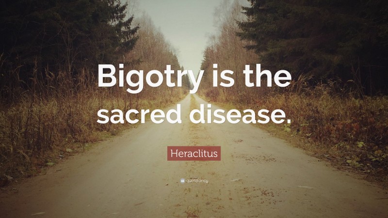 Heraclitus Quote: “Bigotry is the sacred disease.”