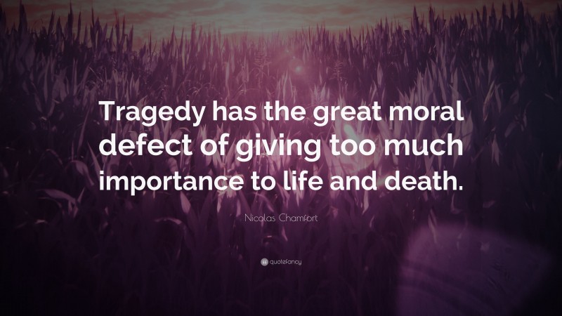 Nicolas Chamfort Quote: “Tragedy has the great moral defect of giving too much importance to life and death.”