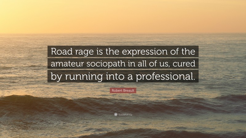 Robert Breault Quote: “Road rage is the expression of the amateur sociopath in all of us, cured by running into a professional.”