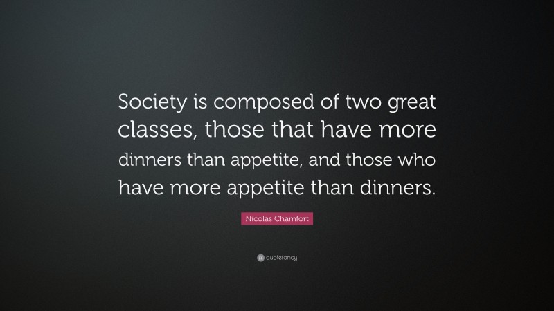 Nicolas Chamfort Quote: “Society is composed of two great classes, those that have more dinners than appetite, and those who have more appetite than dinners.”