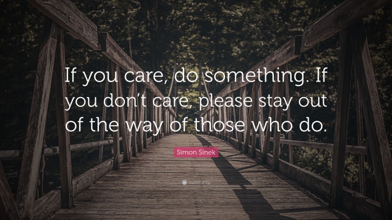 Simon Sinek Quote: “If you care, do something. If you don’t care, please stay out of the way of those who do.”