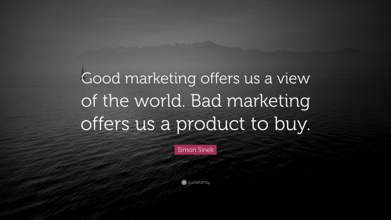Simon Sinek Quote: “Good marketing offers us a view of the world. Bad marketing offers us a product to buy.”