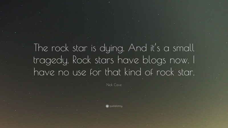 Nick Cave Quote: “The rock star is dying. And it’s a small tragedy. Rock stars have blogs now. I have no use for that kind of rock star.”