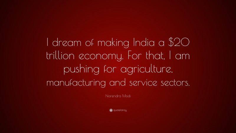 Narendra Modi Quote: “I dream of making India a $20 trillion economy. For that, I am pushing for agriculture, manufacturing and service sectors.”