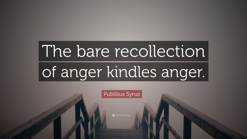 Publilius Syrus Quote: “The bare recollection of anger kindles anger.”