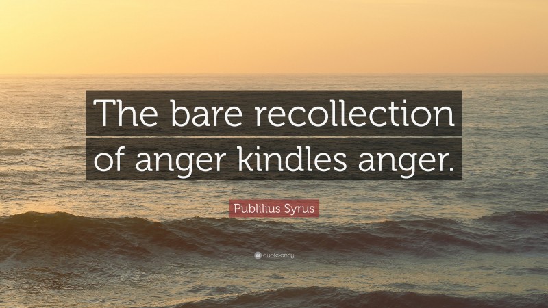 Publilius Syrus Quote: “The bare recollection of anger kindles anger.”