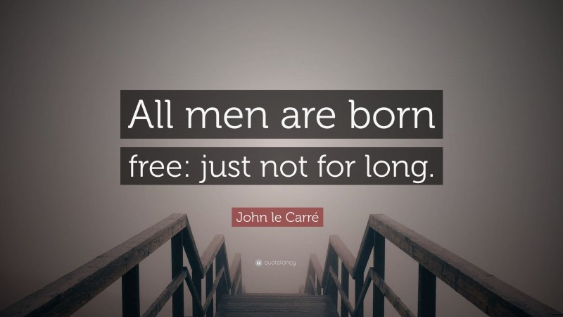 John le Carré Quote: “All men are born free: just not for long.”