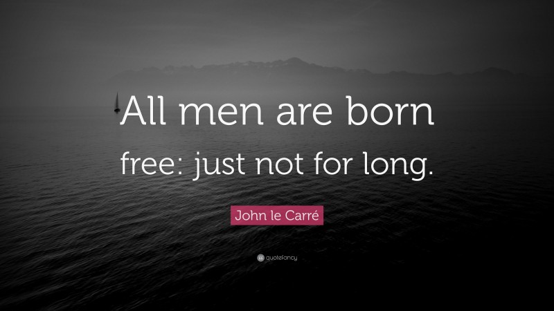 John le Carré Quote: “All men are born free: just not for long.”