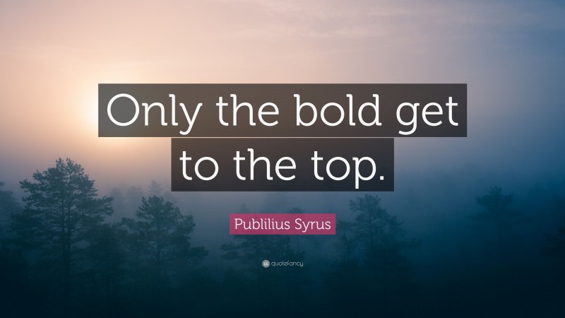 Publilius Syrus Quote: “Only the bold get to the top.”