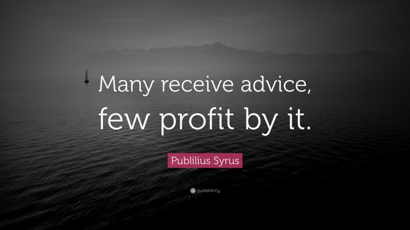 Publilius Syrus Quote: “Many receive advice, few profit by it.”