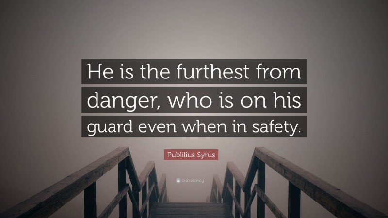Publilius Syrus Quote: “He is the furthest from danger, who is on his guard even when in safety.”