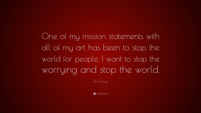 Jim Carrey Quote: “One of my mission statements with all of my art has been to stop the world for people. I want to stop the worrying and stop the world.”