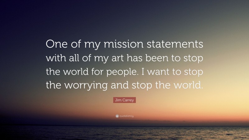 Jim Carrey Quote: “One of my mission statements with all of my art has been to stop the world for people. I want to stop the worrying and stop the world.”