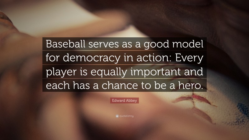 Edward Abbey Quote: “Baseball serves as a good model for democracy in action: Every player is equally important and each has a chance to be a hero.”