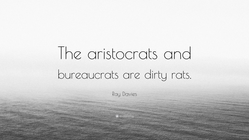 Ray Davies Quote: “The aristocrats and bureaucrats are dirty rats.”