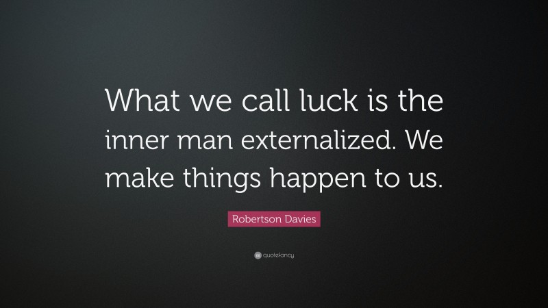 Robertson Davies Quote: “What we call luck is the inner man externalized. We make things happen to us.”