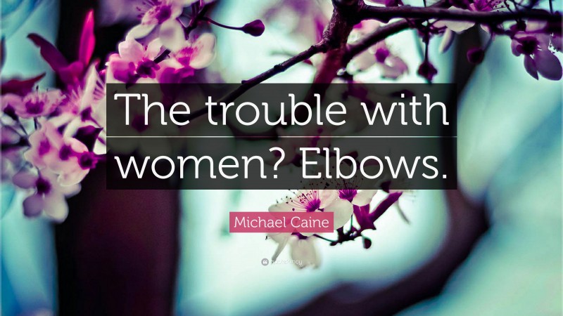 Michael Caine Quote: “The trouble with women? Elbows.”