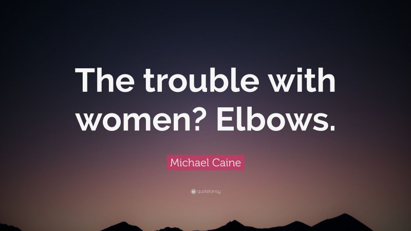 Michael Caine Quote: “The trouble with women? Elbows.”