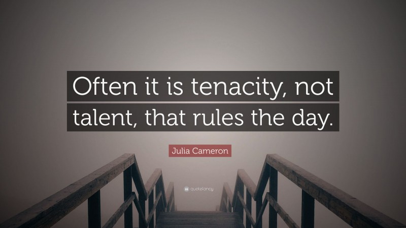Julia Cameron Quote: “Often it is tenacity, not talent, that rules the day.”