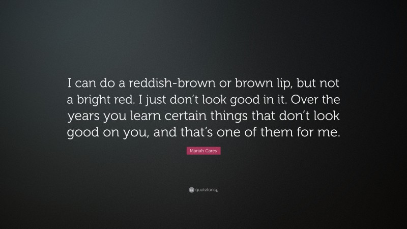 Mariah Carey Quote: “I can do a reddish-brown or brown lip, but not a bright red. I just don’t look good in it. Over the years you learn certain things that don’t look good on you, and that’s one of them for me.”