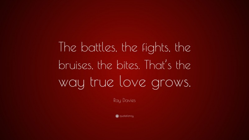 Ray Davies Quote: “The battles, the fights, the bruises, the bites. That’s the way true love grows.”