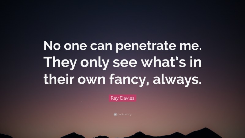 Ray Davies Quote: “No one can penetrate me. They only see what’s in their own fancy, always.”