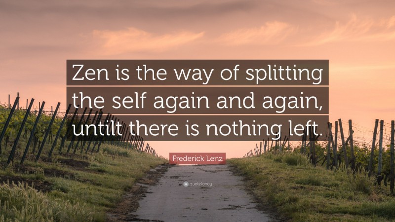 Frederick Lenz Quote: “Zen is the way of splitting the self again and again, untilt there is nothing left.”