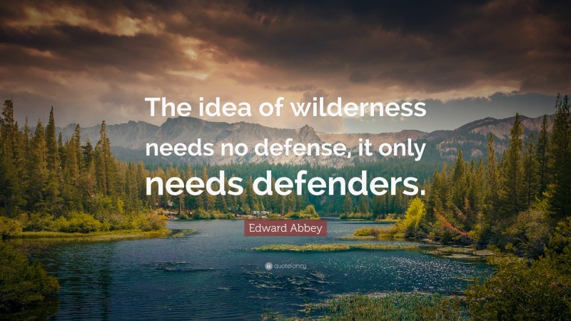 Edward Abbey Quote: “The idea of wilderness needs no defense, it only needs defenders.”