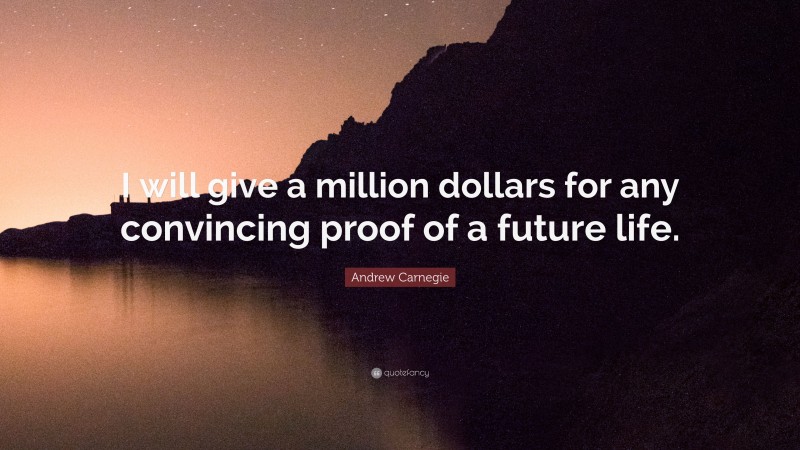 Andrew Carnegie Quote: “I will give a million dollars for any convincing proof of a future life.”
