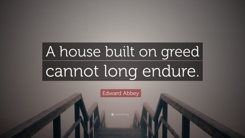 Edward Abbey Quote: “A house built on greed cannot long endure.”