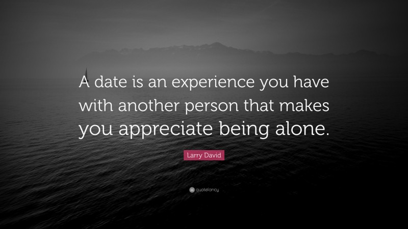 Larry David Quote: “A date is an experience you have with another person that makes you appreciate being alone.”