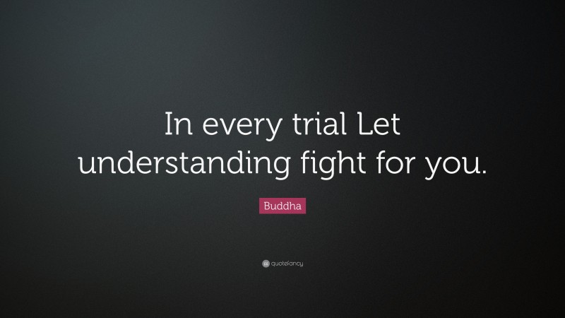 Buddha Quote: “In every trial Let understanding fight for you.”
