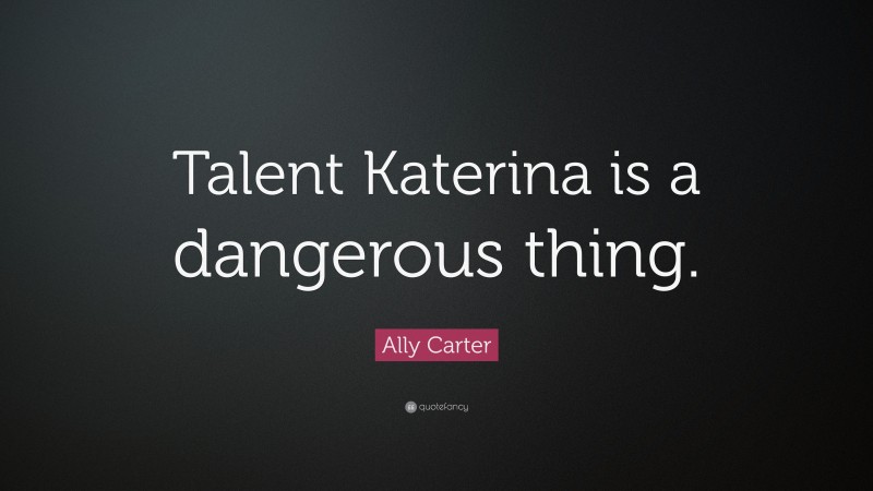 Ally Carter Quote: “Talent Katerina is a dangerous thing.”