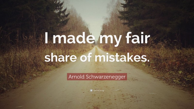 Arnold Schwarzenegger Quote: “I made my fair share of mistakes.”