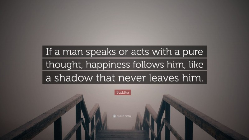 Buddha Quote: “If a man speaks or acts with a pure thought, happiness follows him, like a shadow that never leaves him.”