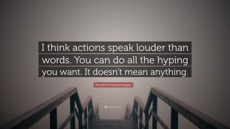 Arnold Schwarzenegger Quote: “I think actions speak louder than words. You can do all the hyping you want. It doesn’t mean anything.”