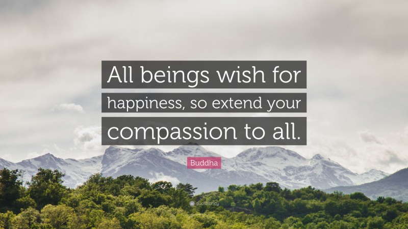 Buddha Quote: “All beings wish for happiness, so extend your compassion to all.”