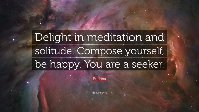 Buddha Quote: “Delight in meditation and solitude. Compose yourself, be happy. You are a seeker.”