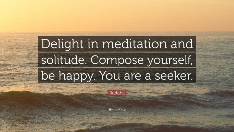 Buddha Quote: “Delight in meditation and solitude. Compose yourself, be happy. You are a seeker.”