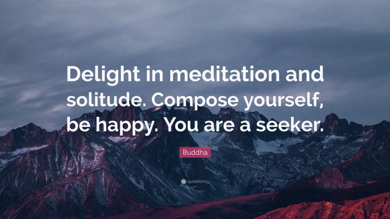 Buddha Quote: “Delight in meditation and solitude. Compose yourself, be happy. You are a seeker.”