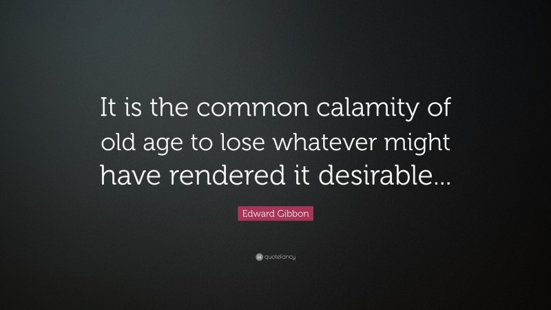 Edward Gibbon Quote: “It is the common calamity of old age to lose whatever might have rendered it desirable...”