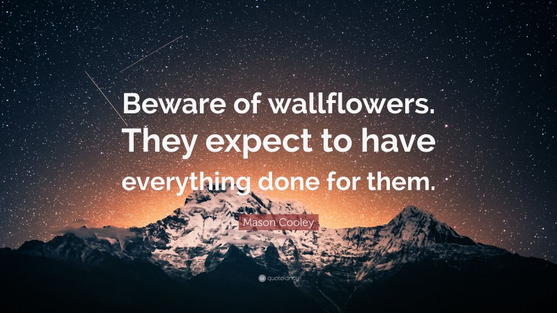 Mason Cooley Quote: “Beware of wallflowers. They expect to have everything done for them.”