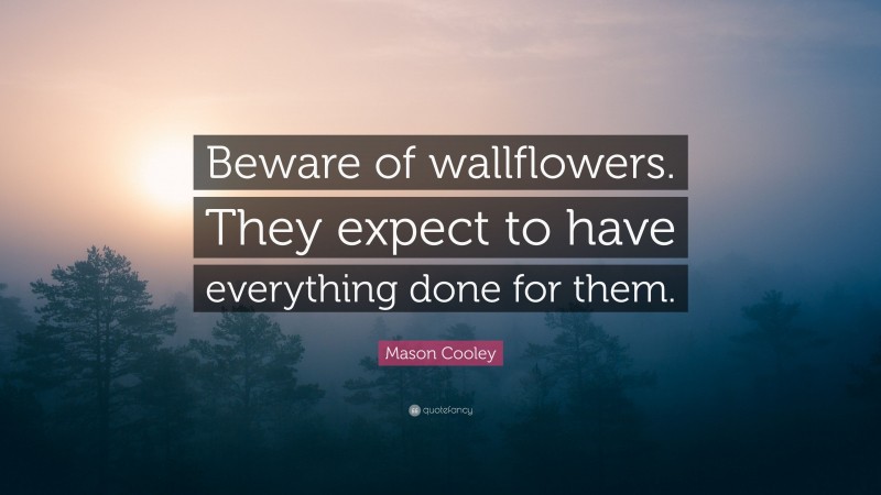 Mason Cooley Quote: “Beware of wallflowers. They expect to have everything done for them.”