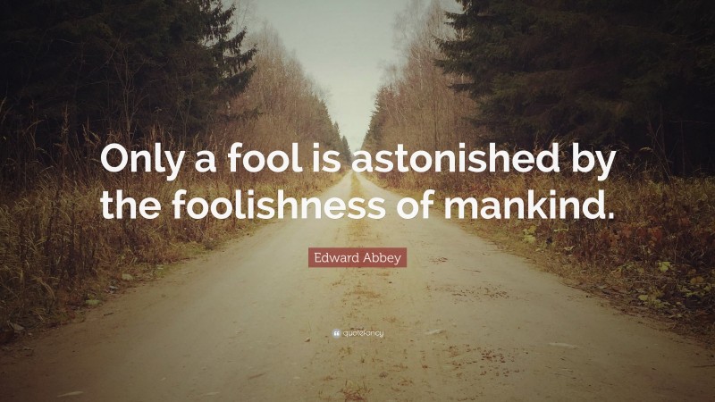 Edward Abbey Quote: “Only a fool is astonished by the foolishness of mankind.”