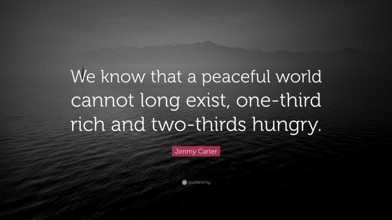 Jimmy Carter Quote: “We know that a peaceful world cannot long exist, one-third rich and two-thirds hungry.”