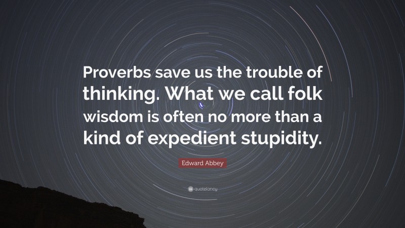 Edward Abbey Quote: “Proverbs save us the trouble of thinking. What we call folk wisdom is often no more than a kind of expedient stupidity.”