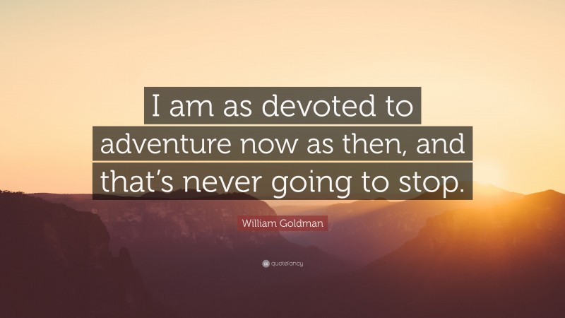 William Goldman Quote: “I am as devoted to adventure now as then, and that’s never going to stop.”