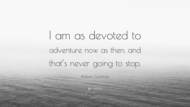 William Goldman Quote: “I am as devoted to adventure now as then, and that’s never going to stop.”