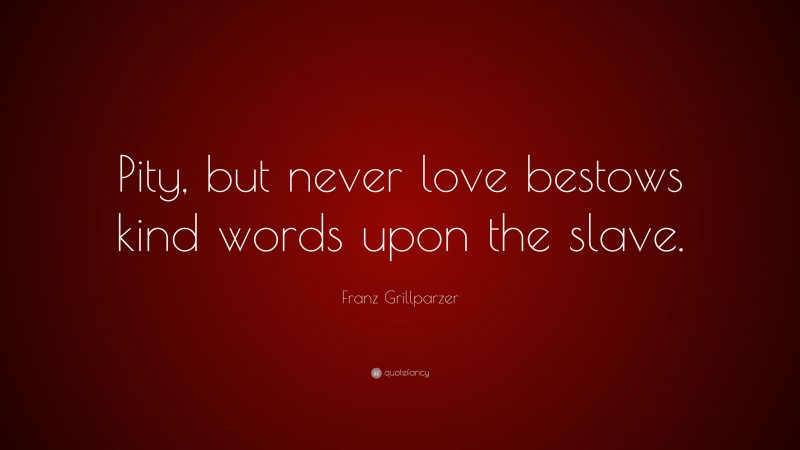 Franz Grillparzer Quote: “Pity, but never love bestows kind words upon the slave.”