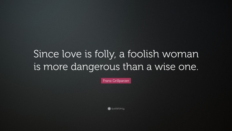Franz Grillparzer Quote: “Since love is folly, a foolish woman is more dangerous than a wise one.”